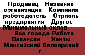 Продавец › Название организации ­ Компания-работодатель › Отрасль предприятия ­ Другое › Минимальный оклад ­ 6 000 - Все города Работа » Вакансии   . Ханты-Мансийский,Белоярский г.